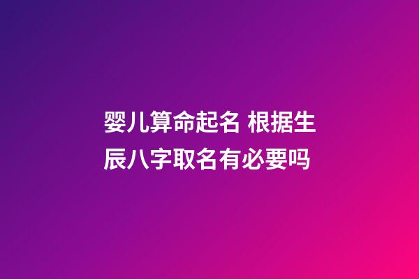 婴儿算命起名 根据生辰八字取名有必要吗